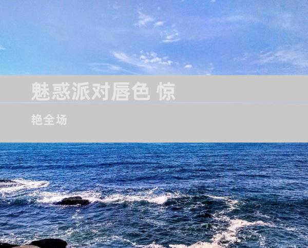 魅惑派对唇色 惊艳全场